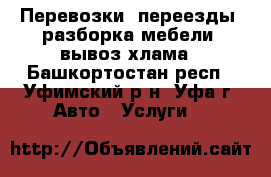 Перевозки, переезды, разборка мебели, вывоз хлама - Башкортостан респ., Уфимский р-н, Уфа г. Авто » Услуги   